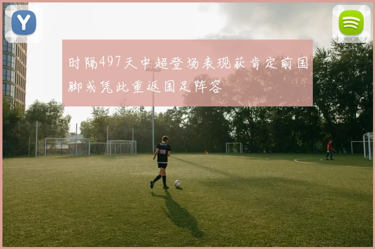 时隔497天中超登场表现获肯定前国脚或凭此重返国足阵容