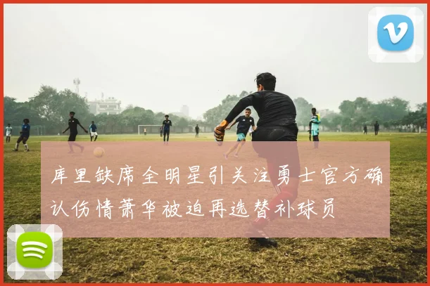 库里缺席全明星引关注勇士官方确认伤情萧华被迫再选替补球员