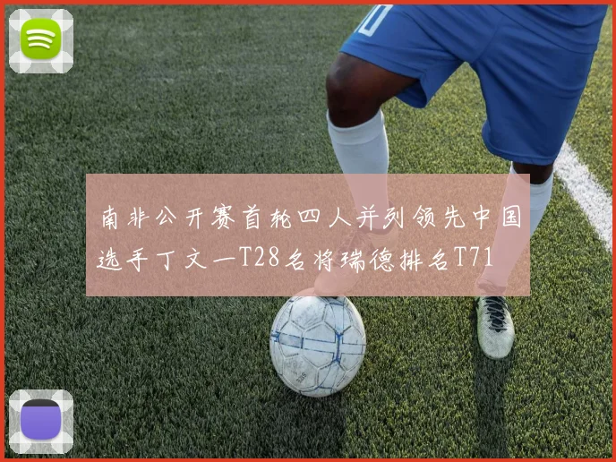 南非公开赛首轮四人并列领先中国选手丁文一T28名将瑞德排名T71