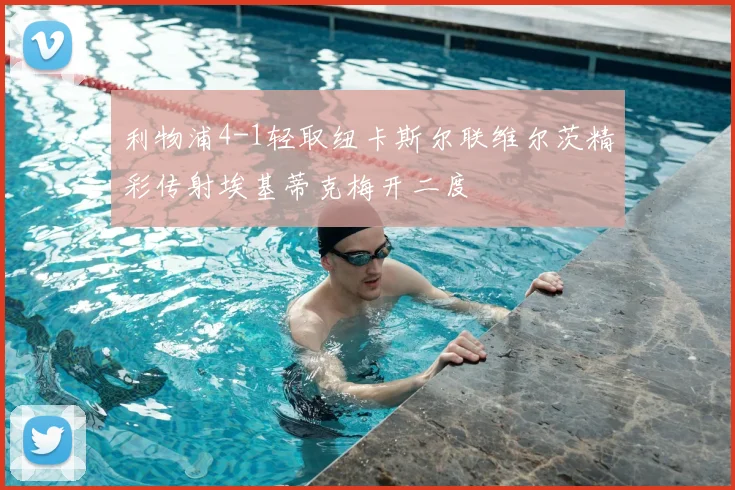 利物浦4-1轻取纽卡斯尔联维尔茨精彩传射埃基蒂克梅开二度