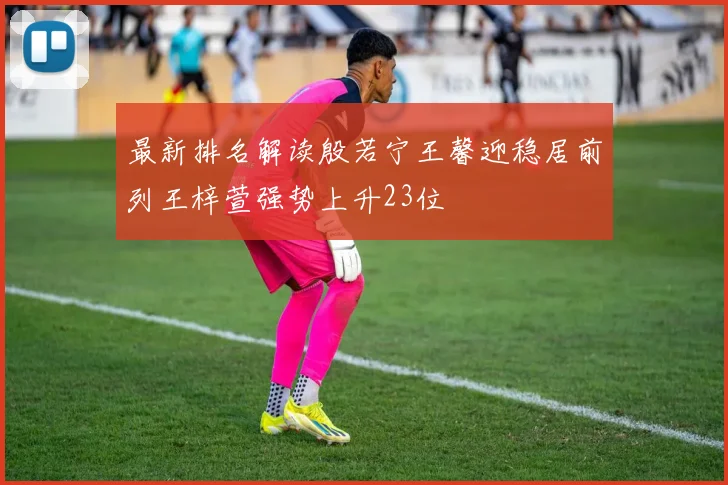 最新排名解读殷若宁王馨迎稳居前列王梓萱强势上升23位