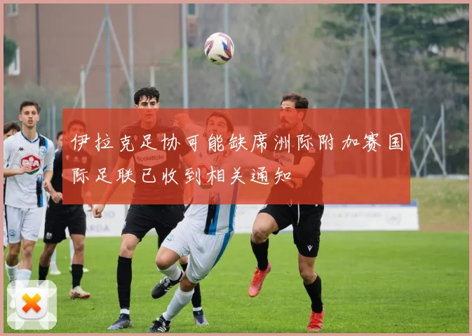 伊拉克足协可能缺席洲际附加赛国际足联已收到相关通知