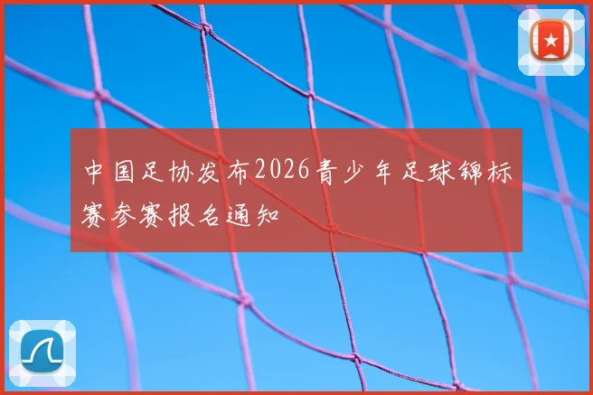 中国足协发布2026青少年足球锦标赛参赛报名通知