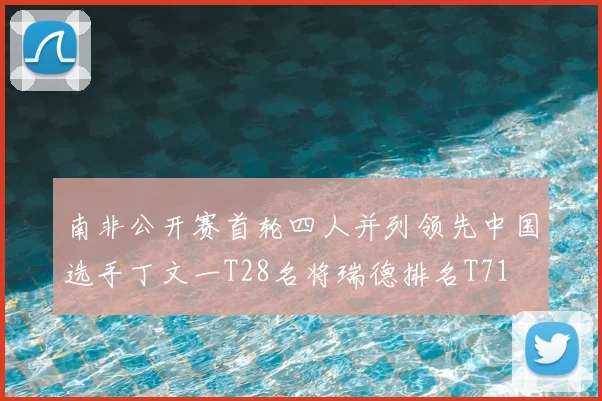 南非公开赛首轮四人并列领先中国选手丁文一T28名将瑞德排名T71