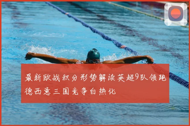 最新欧战积分形势解读英超9队领跑德西意三国竞争白热化