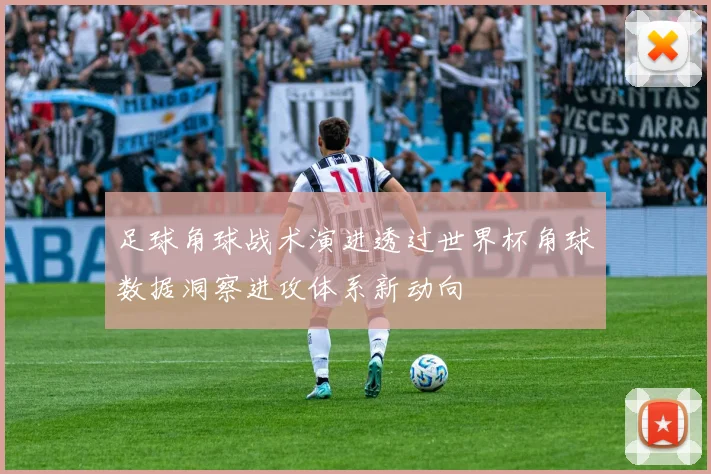 足球角球战术演进透过世界杯角球数据洞察进攻体系新动向