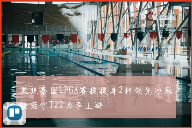 聚焦泰国LPGA赛提提库2杆领先冲冠殷若宁T22力争上游