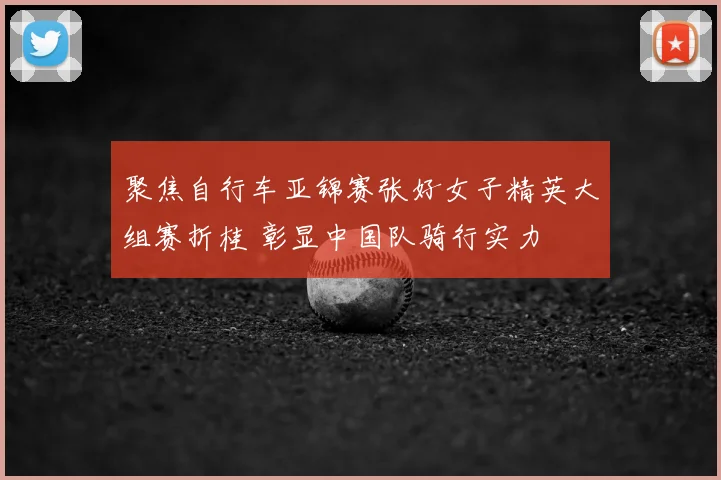 聚焦自行车亚锦赛张好女子精英大组赛折桂 彰显中国队骑行实力