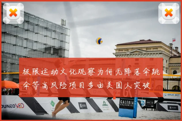 极限运动文化观察为何无降落伞跳伞等高风险项目多由美国人突破