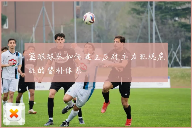 篮球球队如何建立应对主力犯规危机的替补体系