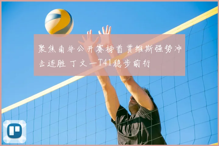 聚焦南非公开赛榜首贾维斯强势冲击连胜 丁文一T41稳步前行