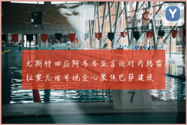 尤斯特回应阿韦洛亚言论对内格雷拉案无话可说全心聚焦巴萨建设