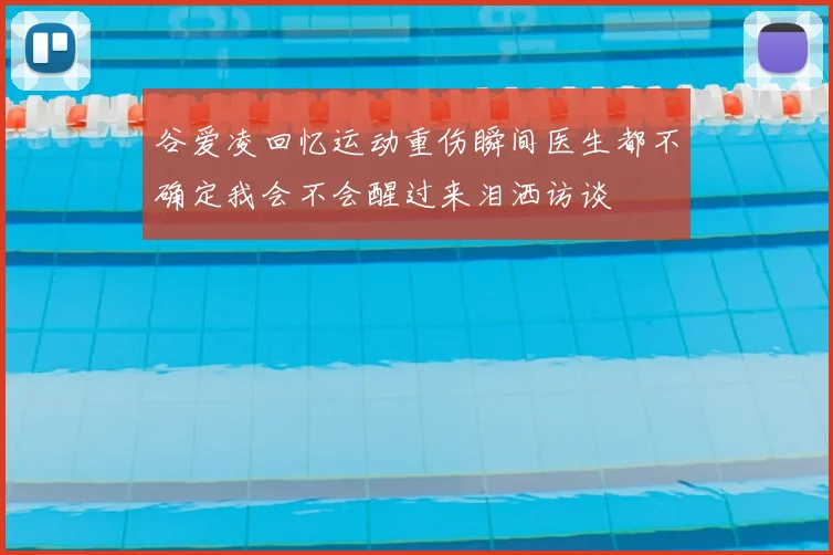 谷爱凌回忆运动重伤瞬间医生都不确定我会不会醒过来泪洒访谈