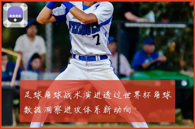 足球角球战术演进透过世界杯角球数据洞察进攻体系新动向