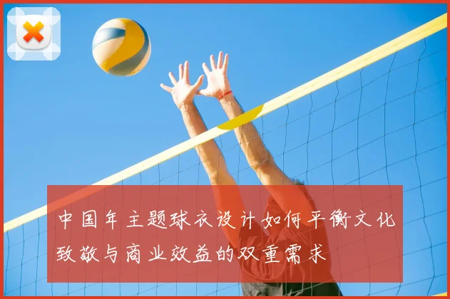 中国年主题球衣设计如何平衡文化致敬与商业效益的双重需求